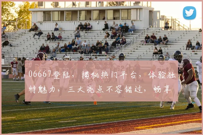 06667登陆，揭秘热门平台，体验独特魅力，三大亮点不容错过，畅享精彩时光