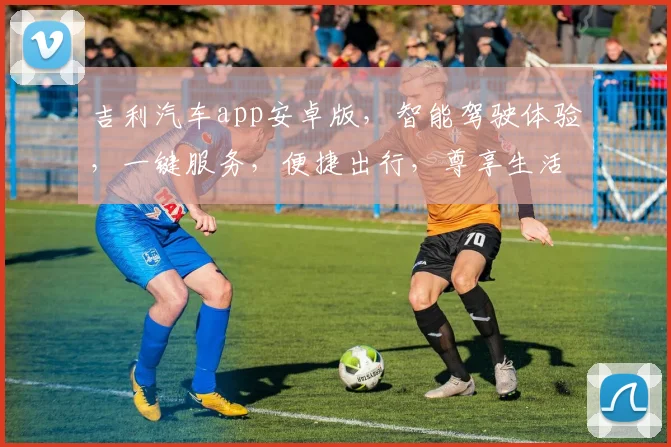 吉利汽车app安卓版，智能驾驶体验，一键服务，便捷出行，尊享生活三重礼遇