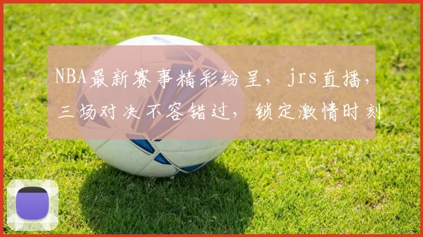 NBA最新赛事精彩纷呈，jrs直播，三场对决不容错过，锁定激情时刻