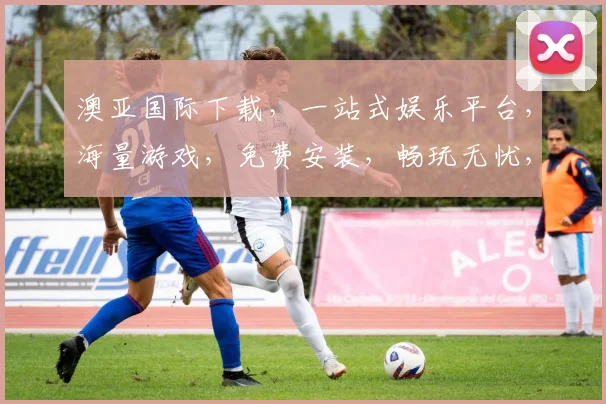 澳亚国际下载，一站式娱乐平台，海量游戏，免费安装，畅玩无忧，体验极致，快来下载