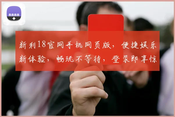新利18官网手机网页版，便捷娱乐新体验，畅玩不等待，登录即享惊喜，注册有礼