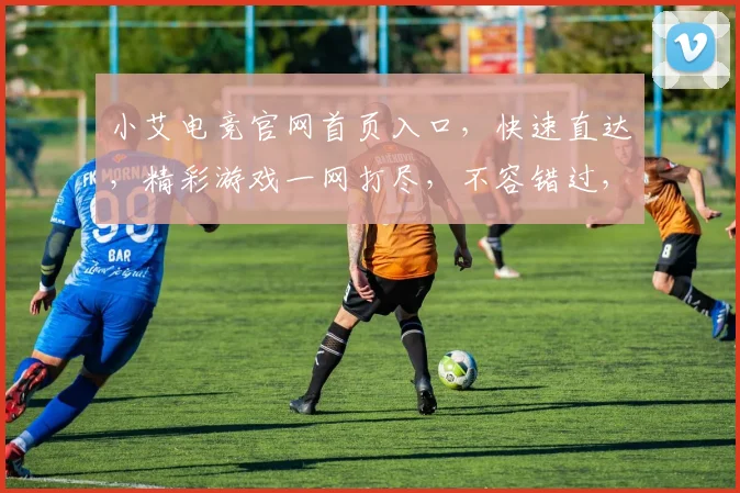 小艾电竞官网首页入口，快速直达，精彩游戏一网打尽，不容错过，三步轻松访问