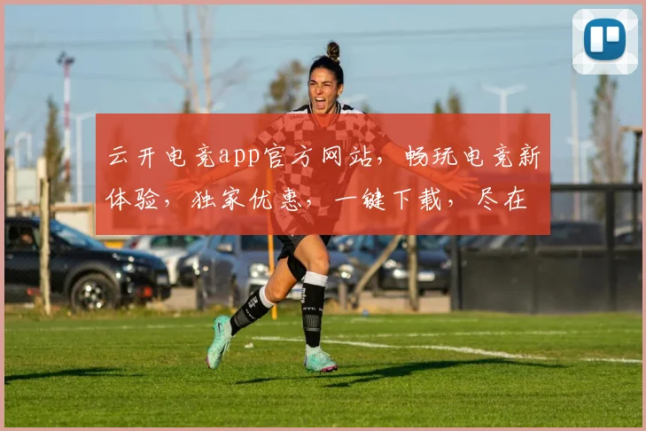 云开电竞app官方网站，畅玩电竞新体验，独家优惠，一键下载，尽在掌握，三重福利等你来