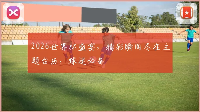 2026世界杯盛宴，精彩瞬间尽在主题台历，球迷必备