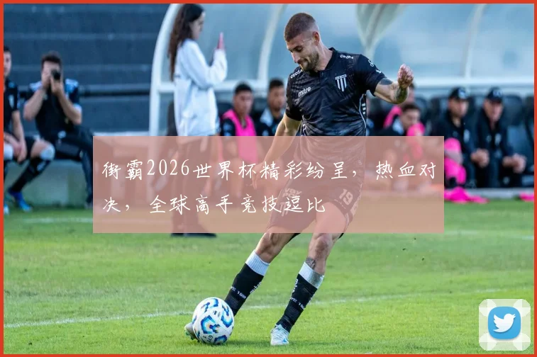 街霸2026世界杯精彩纷呈，热血对决，全球高手竞技逗比