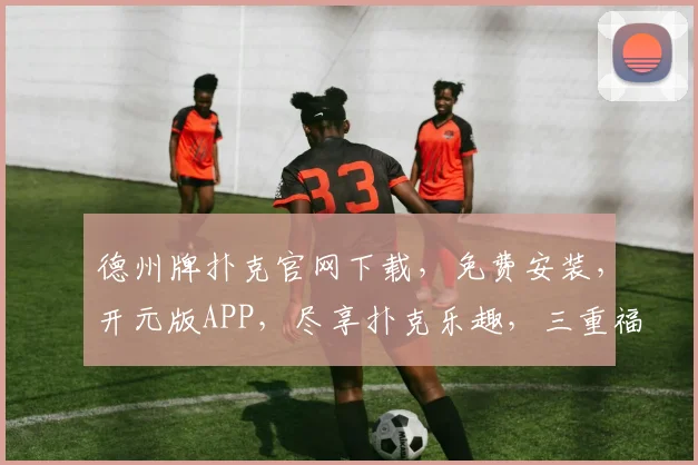 德州牌扑克官网下载，免费安装，开元版APP，尽享扑克乐趣，三重福利等你来
