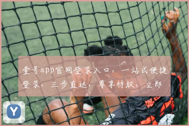 壹号app官网登录入口，一站式便捷登录，三步直达，尊享特权，立即体验