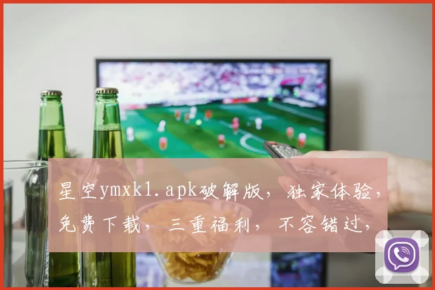 星空ymxk1.apk破解版，独家体验，免费下载，三重福利，不容错过，惊喜连连