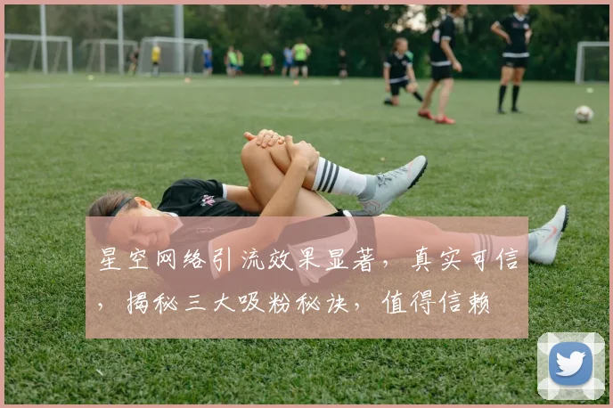 星空网络引流效果显著，真实可信，揭秘三大吸粉秘诀，值得信赖