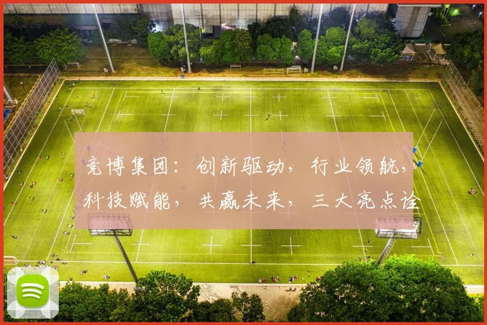 竞博集团：创新驱动，行业领航，科技赋能，共赢未来，三大亮点诠释发展新篇章。