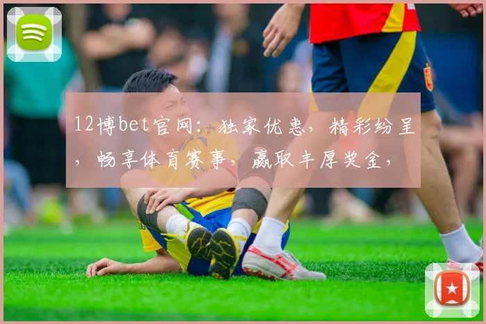 12博bet官网：独家优惠，精彩纷呈，畅享体育赛事，赢取丰厚奖金，尽在12博