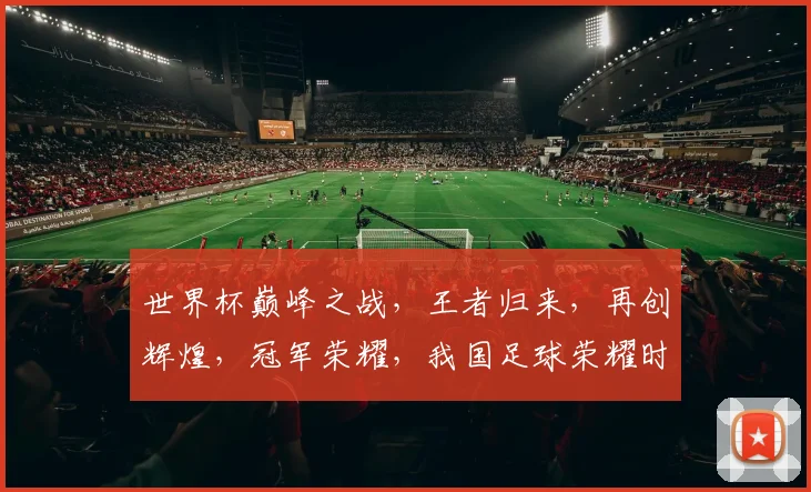 世界杯巅峰之战，王者归来，再创辉煌，冠军荣耀，我国足球荣耀时刻，喜提冠军