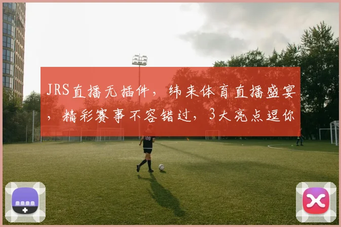 JRS直播无插件，纬来体育直播盛宴，精彩赛事不容错过，3大亮点逗你乐