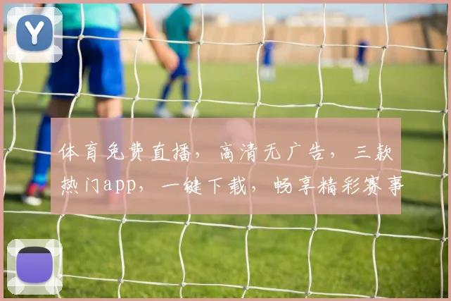 体育免费直播，高清无广告，三款热门app，一键下载，畅享精彩赛事，不容错过