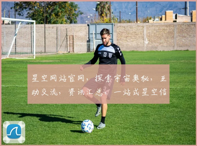 星空网站官网，探索宇宙奥秘，互动交流，资讯汇总，一站式星空信息平台，不容错过